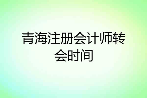 青海注册会计师转会时间