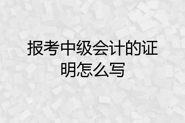 报考中级会计的证明怎么写