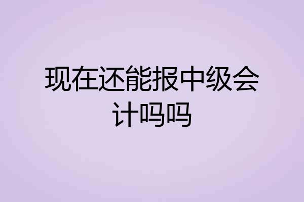 现在还能报中级会计吗吗