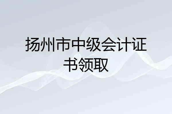 扬州市中级会计证书领取