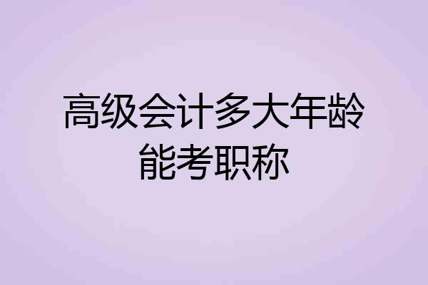 高级会计多大年龄能考职称