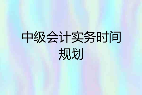 中级会计实务时间规划