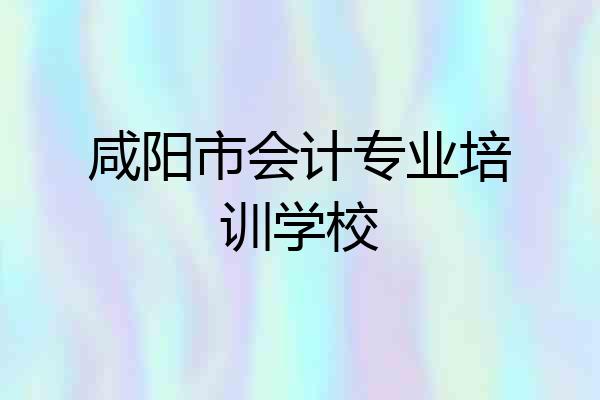 咸阳市会计专业培训学校