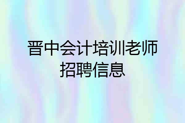 晋中会计培训老师招聘信息