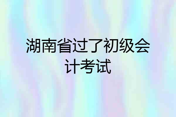 湖南省过了初级会计考试