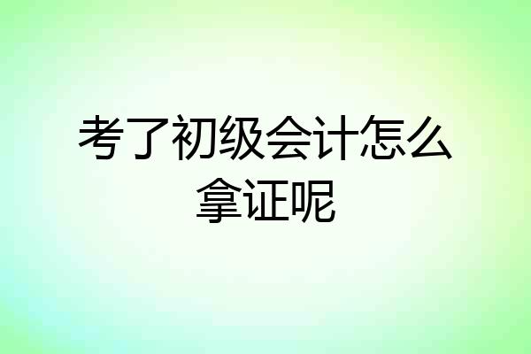 考了初级会计怎么拿证呢