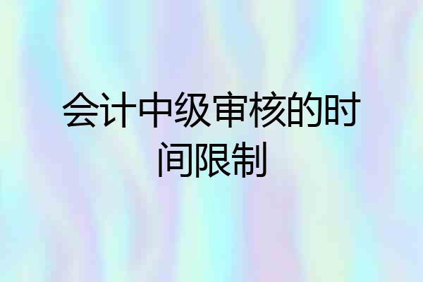 会计中级审核的时间限制