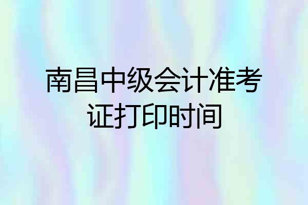 南昌中级会计准考证打印时间