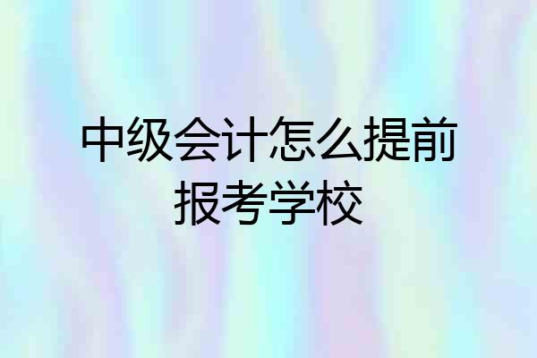 中级会计怎么提前报考学校