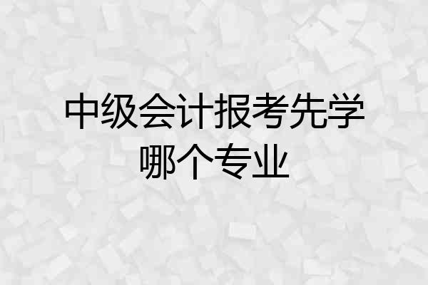 中级会计报考先学哪个专业