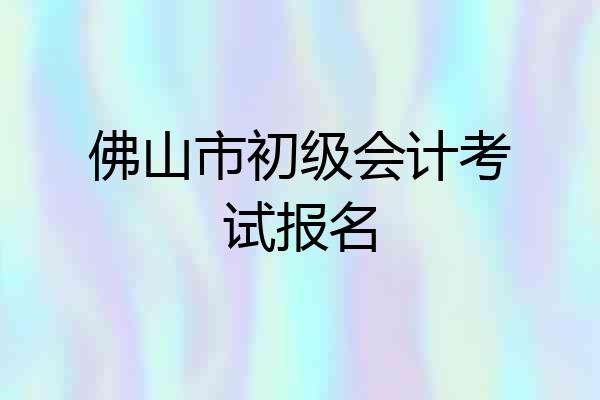 佛山市初级会计考试报名