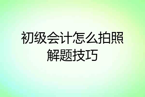 初级会计怎么拍照解题技巧
