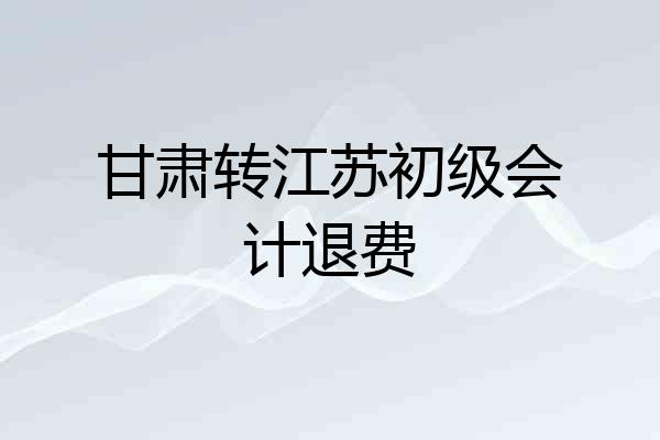 甘肃转江苏初级会计退费