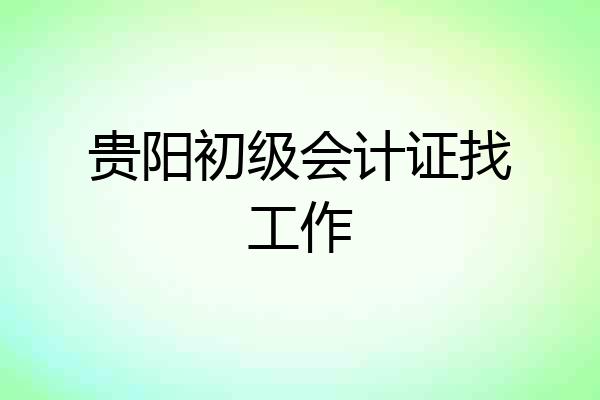 贵阳初级会计证找工作
