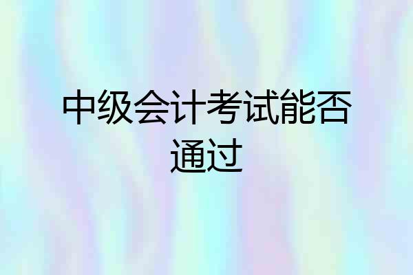 中级会计考试能否通过
