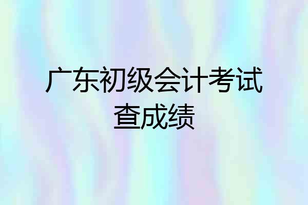广东初级会计考试查成绩