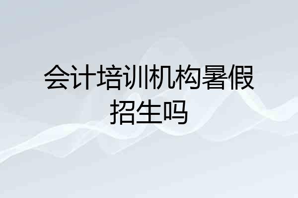 会计培训机构暑假招生吗