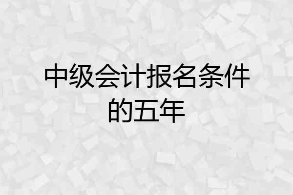 中级会计报名条件的五年