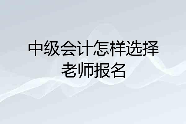 中级会计怎样选择老师报名