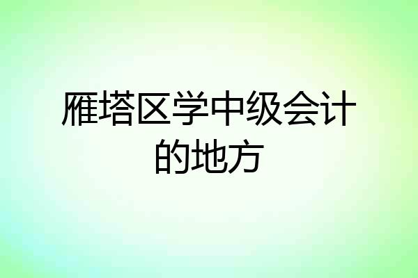 雁塔区学中级会计的地方