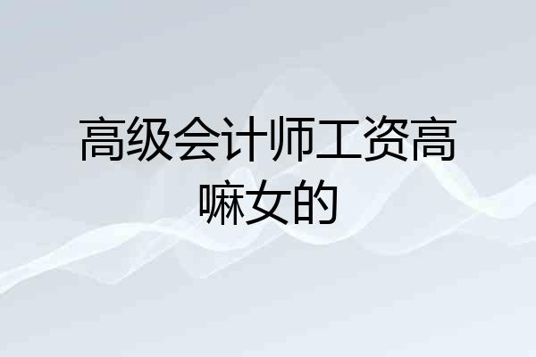 高级会计师工资高嘛女的