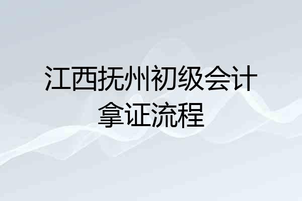 江西抚州初级会计拿证流程