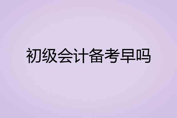 初级会计备考早吗