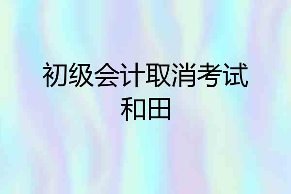 初级会计取消考试和田