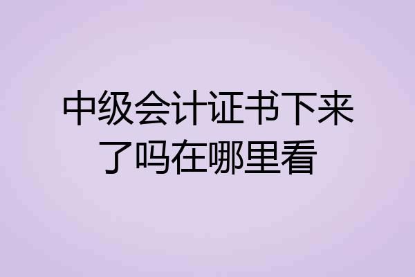中级会计证书下来了吗在哪里看