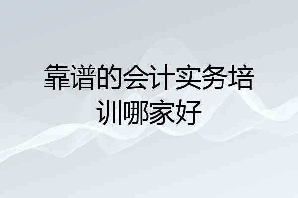 靠谱的会计实务培训哪家好