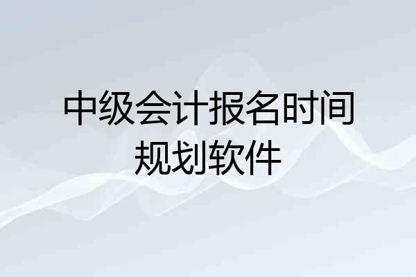 中级会计报名时间规划软件
