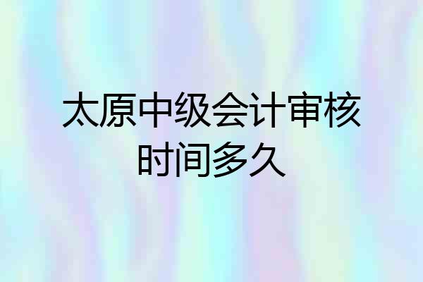 太原中级会计审核时间多久