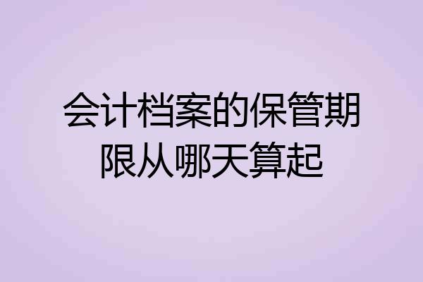 会计档案的保管期限从哪天算起