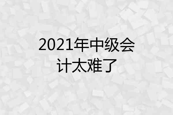 2021年中级会计太难了