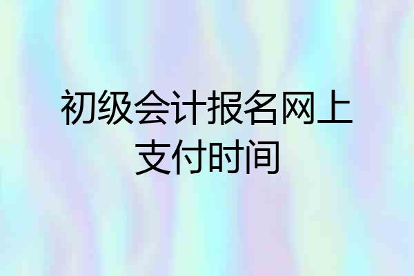 初级会计报名网上支付时间
