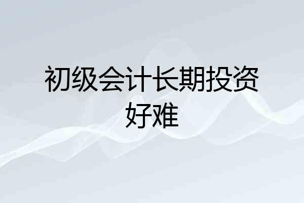 初级会计长期投资好难