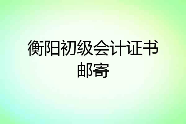 衡阳初级会计证书邮寄