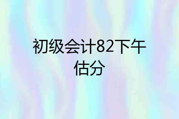 初级会计82下午估分