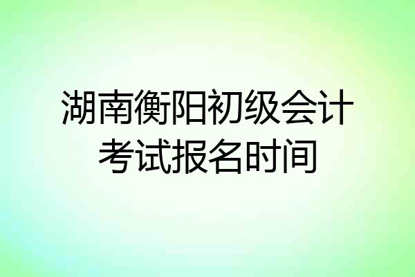 湖南衡阳初级会计考试报名时间