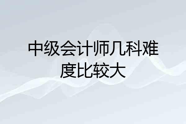 中级会计师几科难度比较大