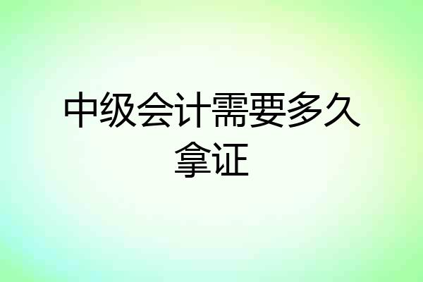 中级会计需要多久拿证