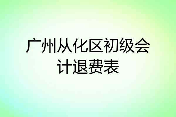 广州从化区初级会计退费表