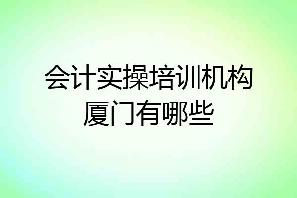 会计实操培训机构厦门有哪些