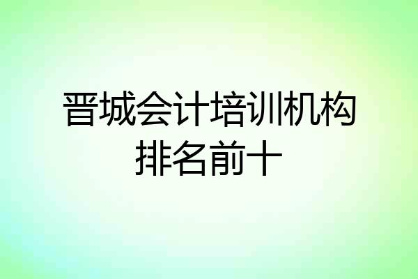 晋城会计培训机构排名前十