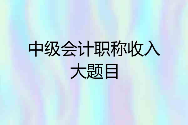 中级会计职称收入大题目