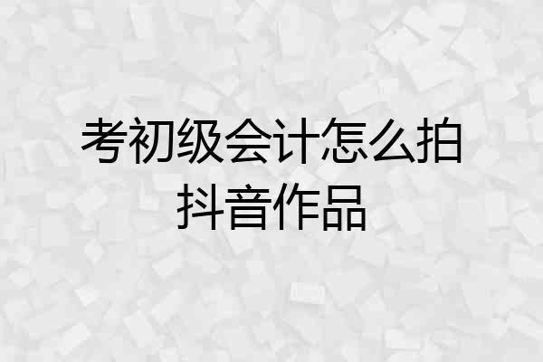 考初级会计怎么拍抖音作品