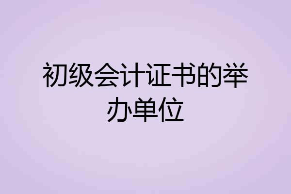 初级会计证书的举办单位