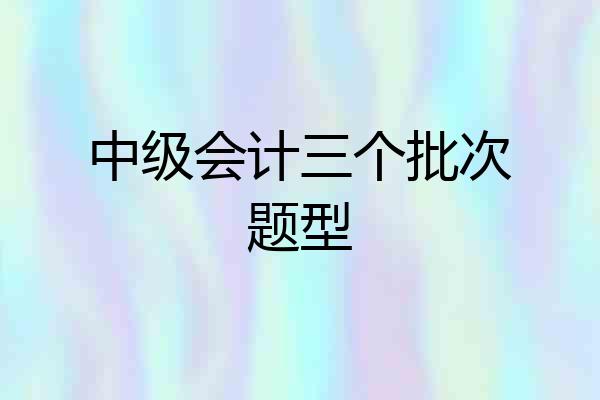 中级会计三个批次题型