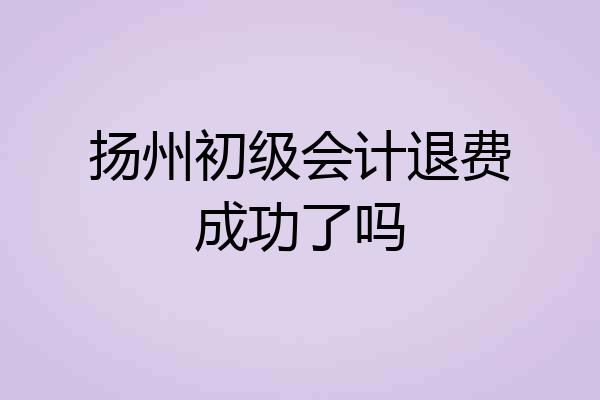 扬州初级会计退费成功了吗