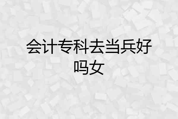 会计专科去当兵好吗女